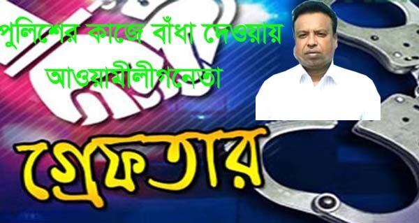 পুলিশের কাজে বাঁধা দেওয়ায় আওয়ামীলীগনেতা গ্রেফতার