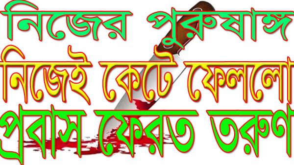 সালথায় নিজের পুরুষাঙ্গ নিজেই কেটে ফেললো প্রবাস ফেরত তরুণ